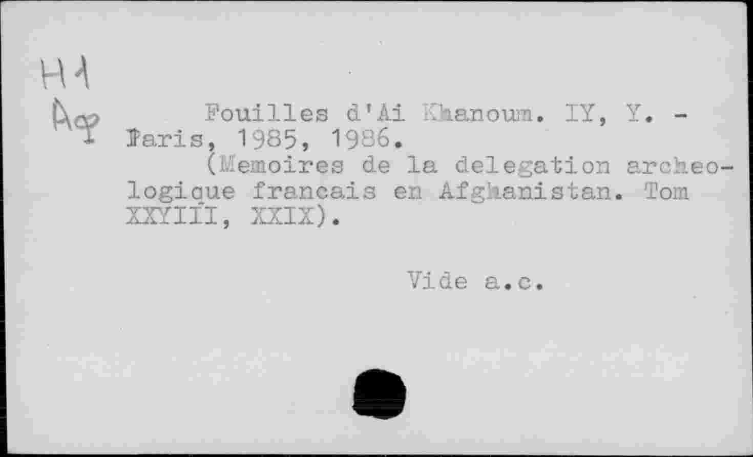 ﻿Fouilles d’Ai Khanoum. IY, Y. -laris, 1985, 1986.
(Mémoires de la delegation archéologique français en Afghanistan. Tom XXYIII, XXIX).
Vide a.c.